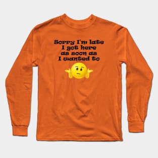 Sorry I'm Late, I Got Here As Soon As I Wanted To Long Sleeve T-Shirt